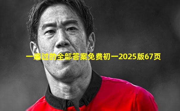 一遍过的全部答案免费初一2025版67页