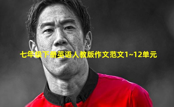 七年级下册英语人教版作文范文1~12单元