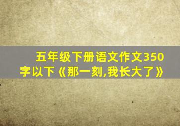 五年级下册语文作文350字以下《那一刻,我长大了》