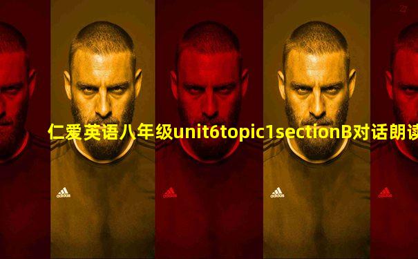 仁爱英语八年级unit6topic1sectionB对话朗读