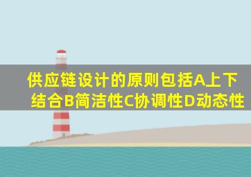 供应链设计的原则包括A上下结合B简洁性C协调性D动态性