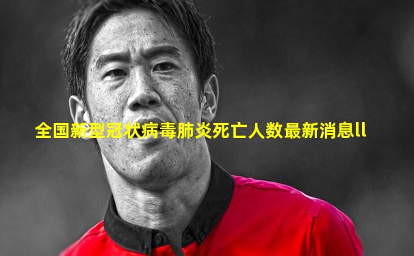 全国新型冠状病毒肺炎死亡人数最新消息ll