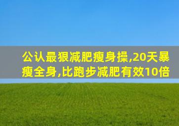 公认最狠减肥瘦身操,20天暴瘦全身,比跑步减肥有效10倍