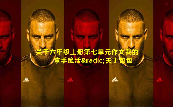 关于六年级上册第七单元作文我的拿手绝活√关于包包子