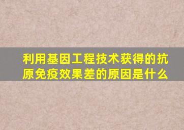 利用基因工程技术获得的抗原免疫效果差的原因是什么