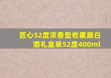 匠心52度浓香型收藏版白酒礼盒装52度400ml
