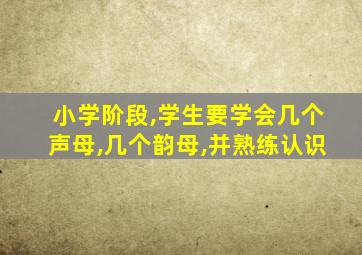小学阶段,学生要学会几个声母,几个韵母,并熟练认识