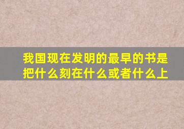 我国现在发明的最早的书是把什么刻在什么或者什么上