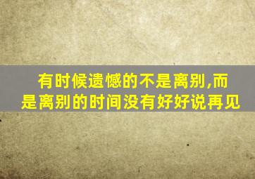 有时候遗憾的不是离别,而是离别的时间没有好好说再见