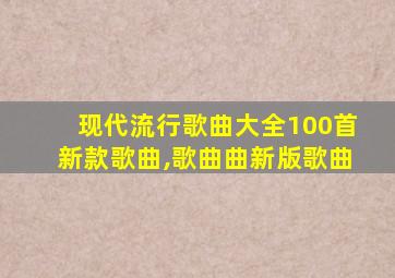 现代流行歌曲大全100首新款歌曲,歌曲曲新版歌曲