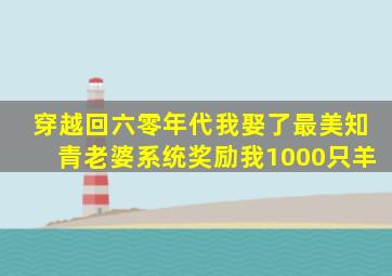 穿越回六零年代我娶了最美知青老婆系统奖励我1000只羊