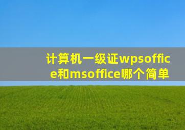 计算机一级证wpsoffice和msoffice哪个简单