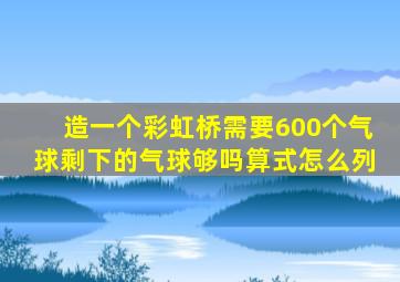 造一个彩虹桥需要600个气球剩下的气球够吗算式怎么列